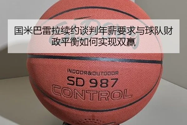 国米巴雷拉续约谈判年薪要求与球队财政平衡如何实现双赢
