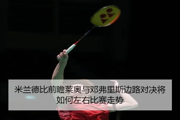 米兰德比前瞻莱奥与邓弗里斯边路对决将如何左右比赛走势