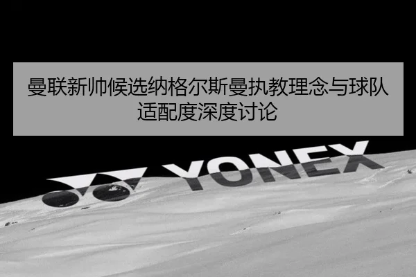 曼联新帅候选纳格尔斯曼执教理念与球队适配度深度讨论
