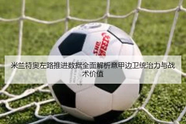 米兰特奥左路推进数据全面解析意甲边卫统治力与战术价值