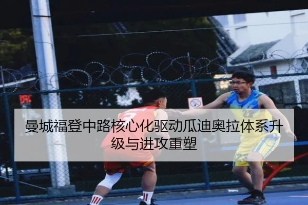 曼城福登中路核心化驱动瓜迪奥拉体系升级与进攻重塑