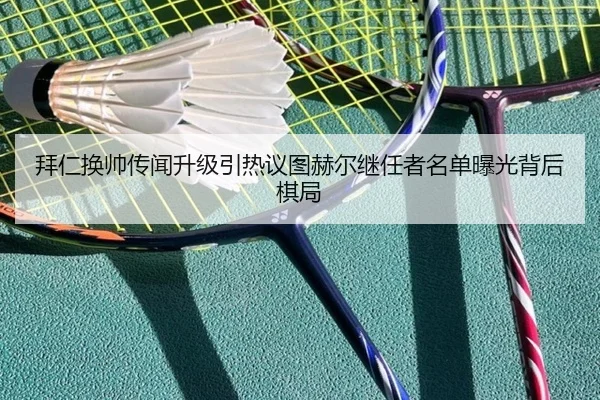 拜仁换帅传闻升级引热议图赫尔继任者名单曝光背后棋局
