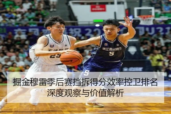 掘金穆雷季后赛挡拆得分效率控卫排名深度观察与价值解析