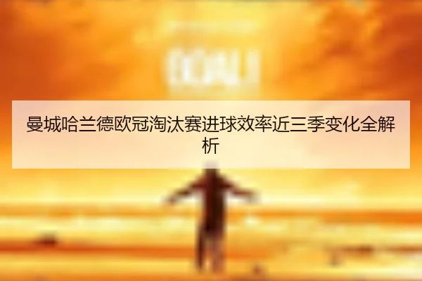 曼城哈兰德欧冠淘汰赛进球效率近三季变化全解析