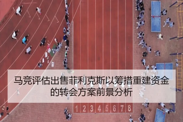 马竞评估出售菲利克斯以筹措重建资金的转会方案前景分析