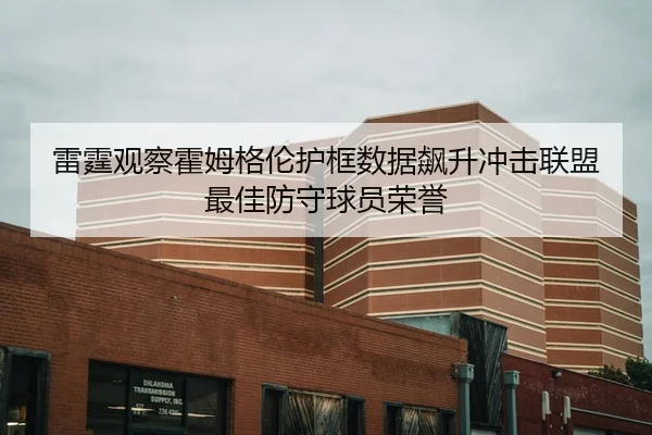 雷霆观察霍姆格伦护框数据飙升冲击联盟最佳防守球员荣誉