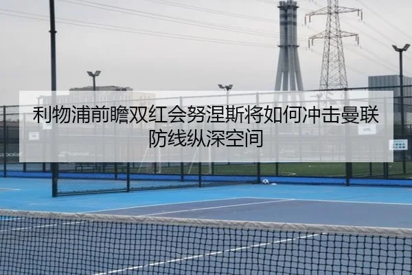 利物浦前瞻双红会努涅斯将如何冲击曼联防线纵深空间
