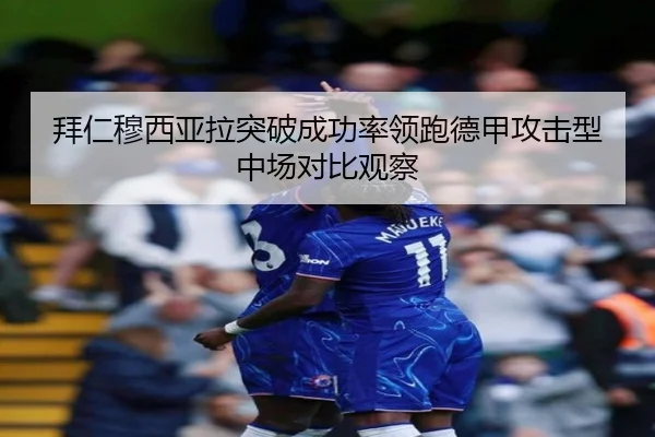 拜仁穆西亚拉突破成功率领跑德甲攻击型中场对比观察