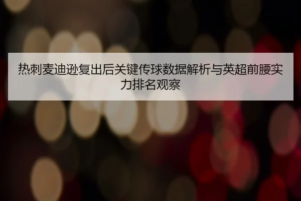 热刺麦迪逊复出后关键传球数据解析与英超前腰实力排名观察