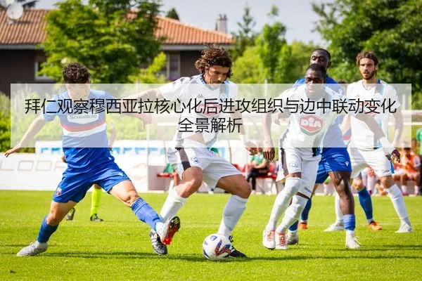 拜仁观察穆西亚拉核心化后进攻组织与边中联动变化全景解析