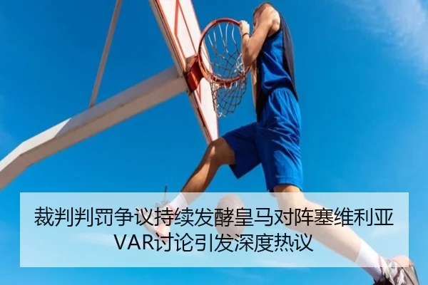 裁判判罚争议持续发酵皇马对阵塞维利亚VAR讨论引发深度热议