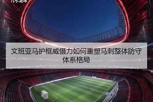 文班亚马护框威慑力如何重塑马刺整体防守体系格局