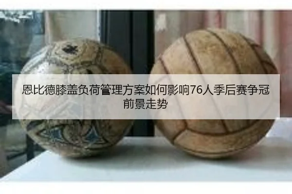 恩比德膝盖负荷管理方案如何影响76人季后赛争冠前景走势