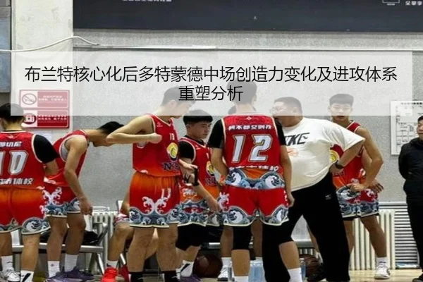 布兰特核心化后多特蒙德中场创造力变化及进攻体系重塑分析
