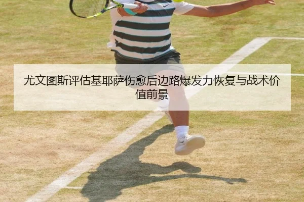 尤文图斯评估基耶萨伤愈后边路爆发力恢复与战术价值前景