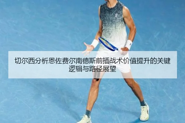 切尔西分析恩佐费尔南德斯前插战术价值提升的关键逻辑与路径展望