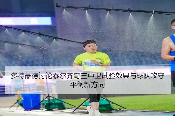 多特蒙德讨论泰尔齐奇三中卫试验效果与球队攻守平衡新方向
