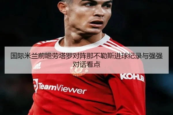 国际米兰前瞻劳塔罗对阵那不勒斯进球纪录与强强对话看点