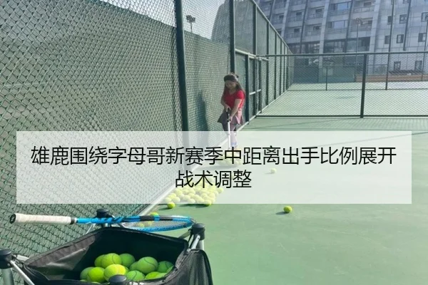 雄鹿围绕字母哥新赛季中距离出手比例展开战术调整