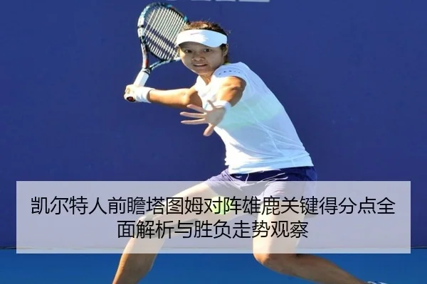 凯尔特人前瞻塔图姆对阵雄鹿关键得分点全面解析与胜负走势观察