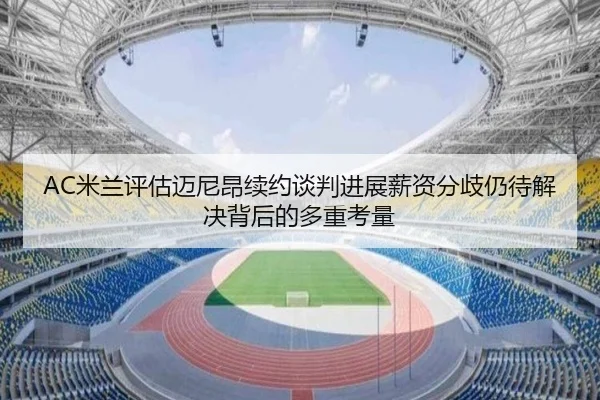 AC米兰评估迈尼昂续约谈判进展薪资分歧仍待解决背后的多重考量