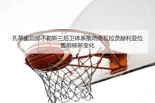 孔蒂重启那不勒斯三后卫体系推动克瓦拉茨赫利亚位置前移新变化