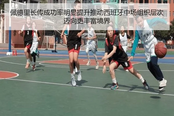 佩德里长传成功率明显提升推动西班牙中场组织层次迈向更丰富境界