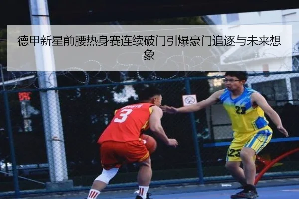 德甲新星前腰热身赛连续破门引爆豪门追逐与未来想象